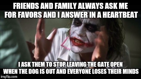 And everybody loses their minds | FRIENDS AND FAMILY ALWAYS ASK ME FOR FAVORS AND I ANSWER IN A HEARTBEAT I ASK THEM TO STOP LEAVING THE GATE OPEN WHEN THE DOG IS OUT AND EVE | image tagged in memes,and everybody loses their minds | made w/ Imgflip meme maker