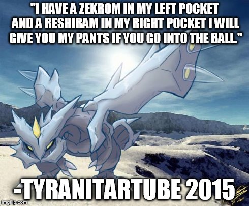 Kyurem | "I HAVE A ZEKROM IN MY LEFT POCKET AND A RESHIRAM IN MY RIGHT POCKET I WILL GIVE YOU MY PANTS IF YOU GO INTO THE BALL." -TYRANITARTUBE 2015 | image tagged in kyurem | made w/ Imgflip meme maker