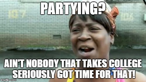 Ain't Nobody Got Time For That | PARTYING? AIN'T NOBODY THAT TAKES COLLEGE SERIOUSLY GOT TIME FOR THAT! | image tagged in memes,aint nobody got time for that,college,partying | made w/ Imgflip meme maker
