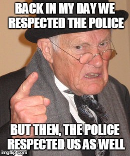 Reciprocal Civility  | BACK IN MY DAY WE RESPECTED THE POLICE BUT THEN, THE POLICE RESPECTED US AS WELL | image tagged in memes,back in my day | made w/ Imgflip meme maker