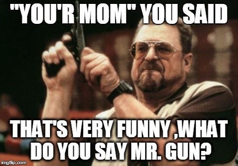 Am I The Only One Around Here | "YOU'R MOM" YOU SAID THAT'S VERY FUNNY
,WHAT DO YOU SAY MR. GUN? | image tagged in memes,am i the only one around here | made w/ Imgflip meme maker