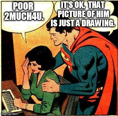 Superman & Lois Problems | POOR 2MUCH4U. IT'S OK.  THAT PICTURE OF HIM IS JUST A DRAWING. | image tagged in superman  lois problems | made w/ Imgflip meme maker