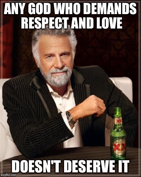 The Most Interesting Man In The World Meme | ANY GOD WHO DEMANDS RESPECT AND LOVE DOESN'T DESERVE IT | image tagged in memes,the most interesting man in the world | made w/ Imgflip meme maker