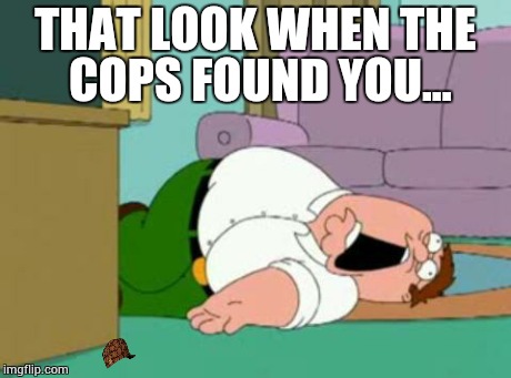 peter griffin | THAT LOOK WHEN THE COPS FOUND YOU... | image tagged in peter griffin,scumbag | made w/ Imgflip meme maker