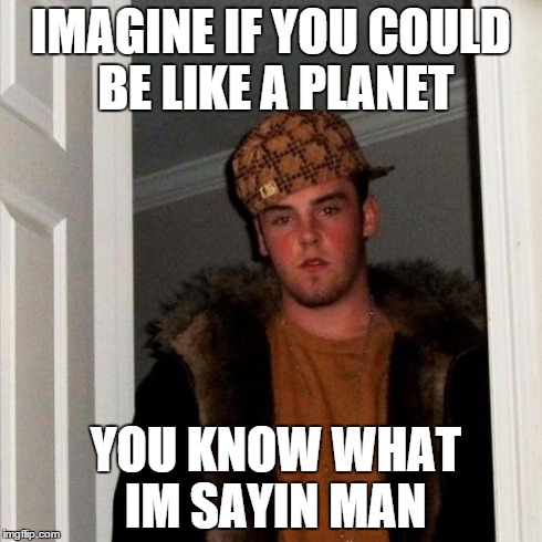 Scumbag Steve | IMAGINE IF YOU COULD BE LIKE A PLANET YOU KNOW WHAT IM SAYIN MAN | image tagged in memes,scumbag steve | made w/ Imgflip meme maker