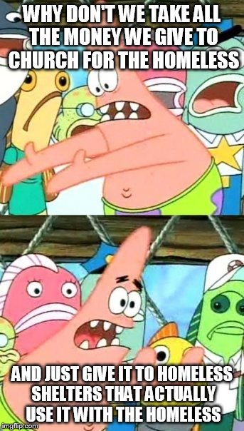 Put It Somewhere Else Patrick Meme | WHY DON'T WE TAKE ALL THE MONEY WE GIVE TO CHURCH FOR THE HOMELESS AND JUST GIVE IT TO HOMELESS SHELTERS THAT ACTUALLY USE IT WITH THE HOMEL | image tagged in memes,put it somewhere else patrick | made w/ Imgflip meme maker