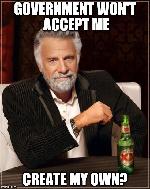 The Most Interesting Man In The World | GOVERNMENT WON'T ACCEPT ME CREATE MY OWN? | image tagged in memes,the most interesting man in the world | made w/ Imgflip meme maker