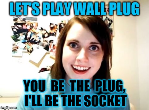 Overly Attached Girlfriend Meme | LET'S PLAY WALL PLUG YOU  BE  THE  PLUG, I'LL BE THE SOCKET | image tagged in memes,overly attached girlfriend | made w/ Imgflip meme maker