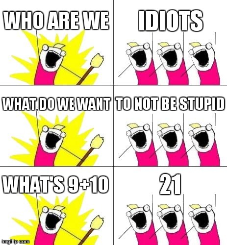 What Do We Want 3 Meme | WHO ARE WE IDIOTS WHAT DO WE WANT TO NOT BE STUPID WHAT'S 9+10 21 | image tagged in memes,what do we want 3,funny | made w/ Imgflip meme maker