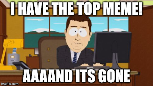 Aaaaand Its Gone | I HAVE THE TOP MEME! AAAAND ITS GONE | image tagged in memes,aaaaand its gone | made w/ Imgflip meme maker