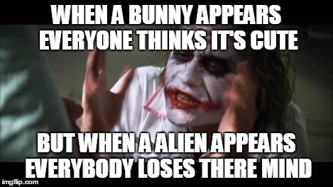 And everybody loses their minds Meme | WHEN A BUNNY APPEARS EVERYONE THINKS IT'S CUTE BUT WHEN A ALIEN APPEARS EVERYBODY LOSES THERE MIND | image tagged in memes,and everybody loses their minds | made w/ Imgflip meme maker