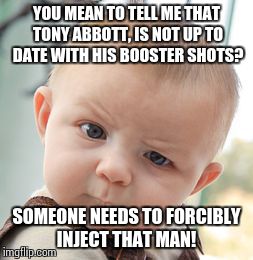 Skeptical Baby | YOU MEAN TO TELL ME THAT TONY ABBOTT, IS NOT UP TO DATE WITH HIS BOOSTER SHOTS? SOMEONE NEEDS TO FORCIBLY INJECT THAT MAN! | image tagged in memes,skeptical baby | made w/ Imgflip meme maker