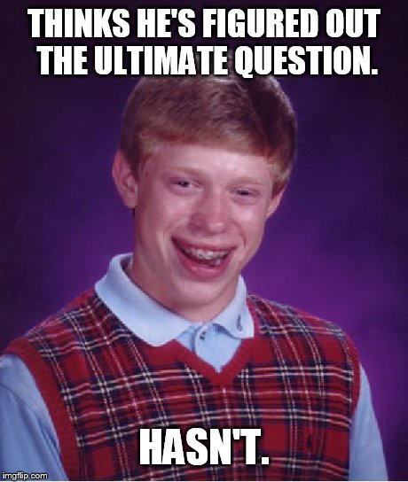 Bad Luck Brian Meme | THINKS HE'S FIGURED OUT THE ULTIMATE QUESTION. HASN'T. | image tagged in memes,bad luck brian | made w/ Imgflip meme maker