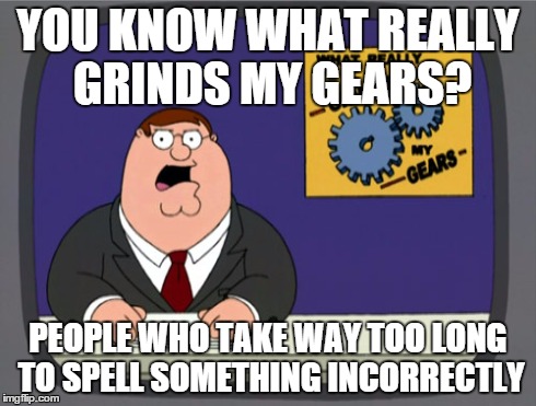 Peter Griffin News | YOU KNOW WHAT REALLY GRINDS MY GEARS? PEOPLE WHO TAKE WAY TOO LONG TO SPELL SOMETHING INCORRECTLY | image tagged in memes,peter griffin news | made w/ Imgflip meme maker