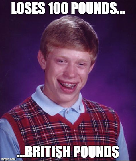 Bad Luck Brian | LOSES 100 POUNDS... ...BRITISH POUNDS | image tagged in memes,bad luck brian | made w/ Imgflip meme maker