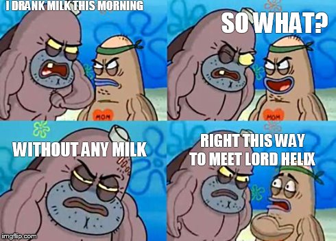 Welcome to the Salty Spitoon | I DRANK MILK THIS MORNING SO WHAT? WITHOUT ANY MILK RIGHT THIS WAY TO MEET LORD HELIX | image tagged in welcome to the salty spitoon | made w/ Imgflip meme maker