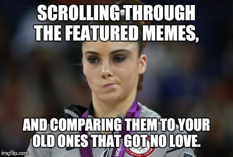 Am I the only one that does this? Lol.  | SCROLLING THROUGH THE FEATURED MEMES, AND COMPARING THEM TO YOUR OLD ONES THAT GOT NO LOVE. | image tagged in memes,mckayla maroney not impressed | made w/ Imgflip meme maker