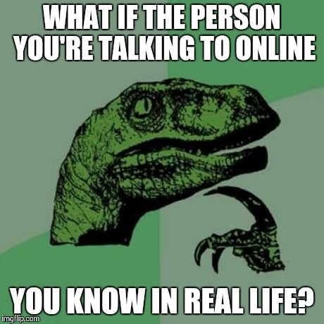 Philosoraptor | WHAT IF THE PERSON YOU'RE TALKING TO ONLINE YOU KNOW IN REAL LIFE? | image tagged in memes,philosoraptor | made w/ Imgflip meme maker