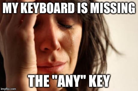 First World Problems Meme | MY KEYBOARD IS MISSING THE "ANY" KEY | image tagged in memes,first world problems | made w/ Imgflip meme maker