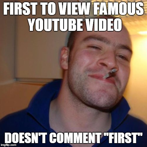 Good Guy Greg | FIRST TO VIEW FAMOUS YOUTUBE VIDEO DOESN'T COMMENT "FIRST" | image tagged in memes,good guy greg | made w/ Imgflip meme maker