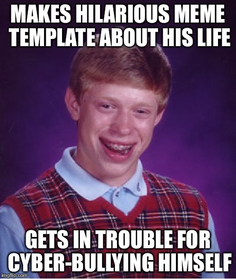Bad Luck Brian Meme | MAKES HILARIOUS MEME TEMPLATE ABOUT HIS LIFE GETS IN TROUBLE FOR CYBER-BULLYING HIMSELF | image tagged in memes,bad luck brian | made w/ Imgflip meme maker
