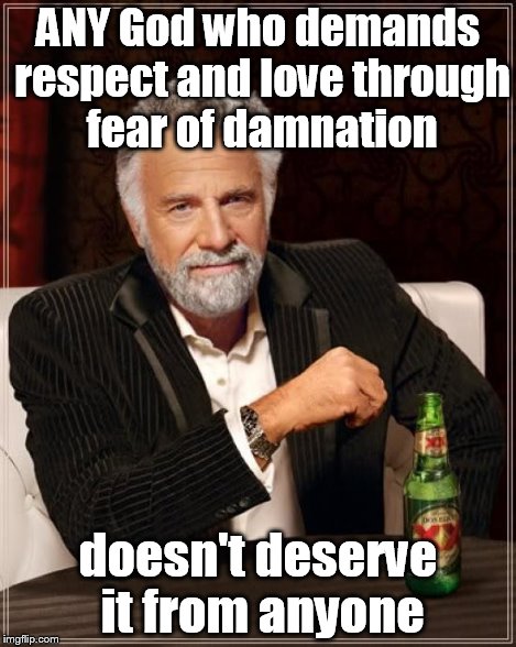 The Most Interesting Man In The World Meme | ANY God who demands respect and love through fear of damnation doesn't deserve it from anyone | image tagged in memes,the most interesting man in the world | made w/ Imgflip meme maker