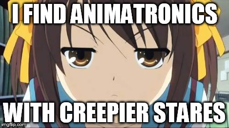 Haruhi stare | I FIND ANIMATRONICS WITH CREEPIER STARES | image tagged in haruhi stare | made w/ Imgflip meme maker