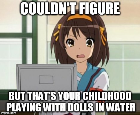 Haruhi Internet disturbed | COULDN'T FIGURE BUT THAT'S YOUR CHILDHOOD PLAYING WITH DOLLS IN WATER | image tagged in haruhi internet disturbed | made w/ Imgflip meme maker