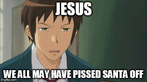 Kyon WTF | JESUS WE ALL MAY HAVE PISSED SANTA OFF | image tagged in kyon wtf | made w/ Imgflip meme maker