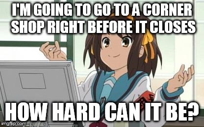 Haruhi Computer | I'M GOING TO GO TO A CORNER SHOP RIGHT BEFORE IT CLOSES HOW HARD CAN IT BE? | image tagged in haruhi computer | made w/ Imgflip meme maker