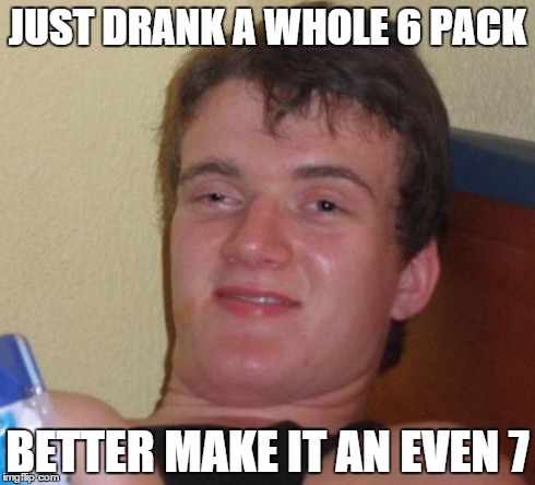 10 Guy Meme | JUST DRANK A WHOLE 6 PACK BETTER MAKE IT AN EVEN 7 | image tagged in memes,10 guy | made w/ Imgflip meme maker