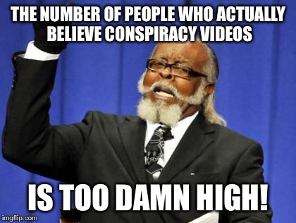 Too Damn High | THE NUMBER OF PEOPLE WHO ACTUALLY BELIEVE CONSPIRACY VIDEOS IS TOO DAMN HIGH! | image tagged in memes,too damn high | made w/ Imgflip meme maker