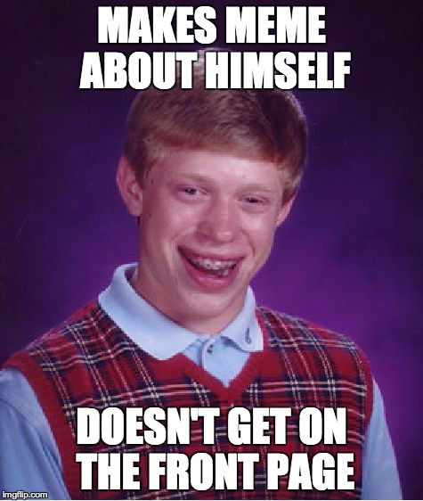 Seriously. Use other memes people! | MAKES MEME ABOUT HIMSELF DOESN'T GET ON THE FRONT PAGE | image tagged in memes,bad luck brian | made w/ Imgflip meme maker