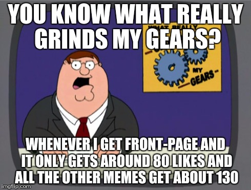 Peter Griffin News | YOU KNOW WHAT REALLY GRINDS MY GEARS? WHENEVER I GET FRONT-PAGE AND IT ONLY GETS AROUND 80 LIKES AND ALL THE OTHER MEMES GET ABOUT 130 | image tagged in memes,peter griffin news | made w/ Imgflip meme maker