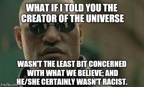 Matrix Morpheus Meme | WHAT IF I TOLD YOU THE CREATOR OF THE UNIVERSE WASN'T THE LEAST BIT CONCERNED WITH WHAT WE BELIEVE; AND HE/SHE CERTAINLY WASN'T RACIST. | image tagged in memes,matrix morpheus | made w/ Imgflip meme maker