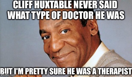 Bill Cosby  | CLIFF HUXTABLE NEVER SAID WHAT TYPE OF DOCTOR HE WAS BUT I'M PRETTY SURE HE WAS A THERAPIST | image tagged in bill cosby,therapist | made w/ Imgflip meme maker