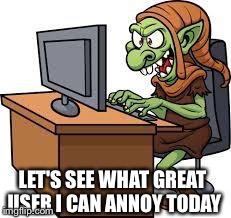Trolls | LET'S SEE WHAT GREAT USER I CAN ANNOY TODAY | image tagged in trolls | made w/ Imgflip meme maker
