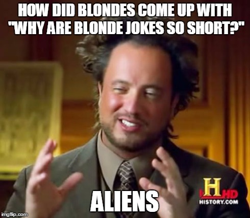 Ancient Aliens Meme | HOW DID BLONDES COME UP WITH "WHY ARE BLONDE JOKES SO SHORT?" ALIENS | image tagged in memes,ancient aliens | made w/ Imgflip meme maker