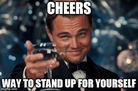 Leonardo Dicaprio Cheers Meme | CHEERS WAY TO STAND UP FOR YOURSELF | image tagged in memes,leonardo dicaprio cheers | made w/ Imgflip meme maker