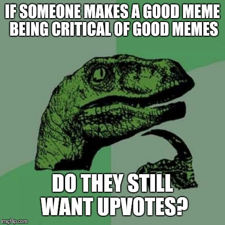 Philosoraptor Meme | IF SOMEONE MAKES A GOOD MEME BEING CRITICAL OF GOOD MEMES DO THEY STILL WANT UPVOTES? | image tagged in memes,philosoraptor | made w/ Imgflip meme maker