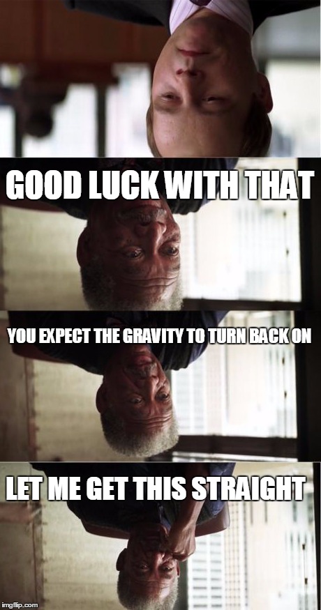 Advice: read this from the bottom up | LET ME GET THIS STRAIGHT YOU EXPECT THE GRAVITY TO TURN BACK ON GOOD LUCK WITH THAT | image tagged in memes,morgan freeman good luck,gravity | made w/ Imgflip meme maker