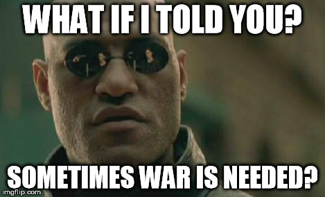 Matrix Morpheus | WHAT IF I TOLD YOU? SOMETIMES WAR IS NEEDED? | image tagged in memes,matrix morpheus | made w/ Imgflip meme maker