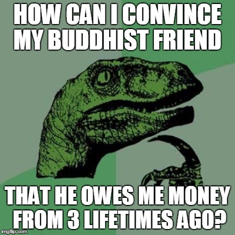 Philosoraptor Meme | HOW CAN I CONVINCE MY BUDDHIST FRIEND THAT HE OWES ME MONEY FROM 3 LIFETIMES AGO? | image tagged in memes,philosoraptor | made w/ Imgflip meme maker