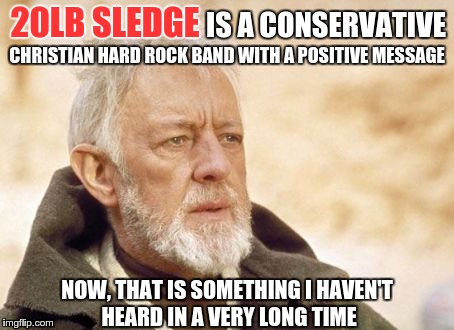 Obi Wan Kenobi | 20LB SLEDGE NOW, THAT IS SOMETHING I HAVEN'T HEARD IN A VERY LONG TIME IS A CONSERVATIVE CHRISTIAN HARD ROCK BAND WITH A POSITIVE MESSAGE | image tagged in memes,obi wan kenobi | made w/ Imgflip meme maker