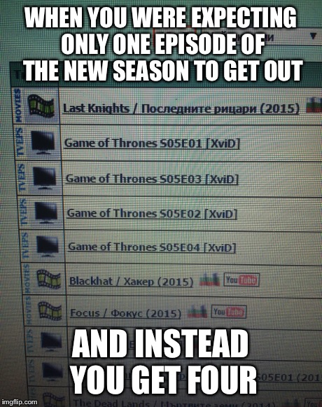 WHEN YOU WERE EXPECTING ONLY ONE EPISODE OF THE NEW SEASON TO GET OUT AND INSTEAD YOU GET FOUR | image tagged in game of thrones,season 5 | made w/ Imgflip meme maker