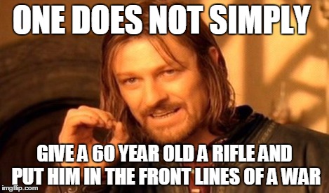 One Does Not Simply Meme | ONE DOES NOT SIMPLY GIVE A 60 YEAR OLD A RIFLE AND PUT HIM IN THE FRONT LINES OF A WAR | image tagged in memes,one does not simply | made w/ Imgflip meme maker