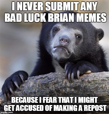 Confession Bear Meme | I NEVER SUBMIT ANY BAD LUCK BRIAN MEMES BECAUSE I FEAR THAT I MIGHT GET ACCUSED OF MAKING A REPOST | image tagged in memes,confession bear | made w/ Imgflip meme maker