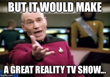 Picard Wtf Meme | BUT IT WOULD MAKE A GREAT
REALITY TV SHOW... | image tagged in memes,picard wtf | made w/ Imgflip meme maker