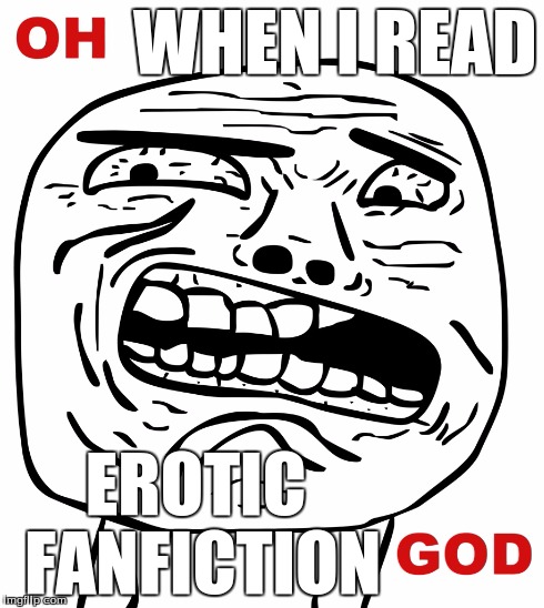 Erotic Fanfiction...Erotic Fanfiction everywhere | WHEN I READ EROTIC FANFICTION | image tagged in nsfw,memes,fanfiction,erotic | made w/ Imgflip meme maker