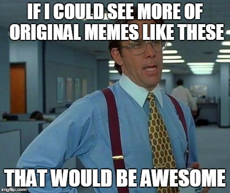 That Would Be Great Meme | IF I COULD SEE MORE OF ORIGINAL MEMES LIKE THESE THAT WOULD BE AWESOME | image tagged in memes,that would be great | made w/ Imgflip meme maker